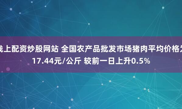 线上配资炒股网站 全国农产品批发市场猪肉平均价格为17.44元/公斤 较前一日上升0.5%