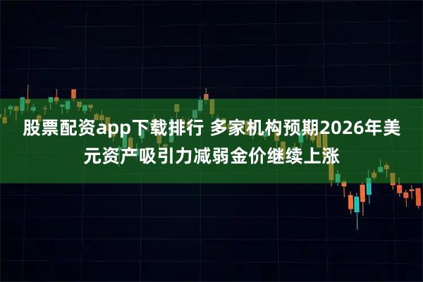 股票配资app下载排行 多家机构预期2026年美元资产吸引力减弱金价继续上涨