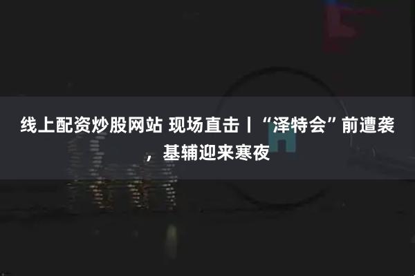 线上配资炒股网站 现场直击丨“泽特会”前遭袭，基辅迎来寒夜