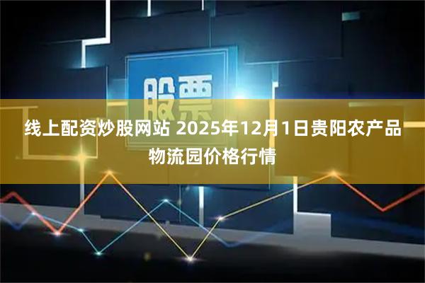 线上配资炒股网站 2025年12月1日贵阳农产品物流园价格行情