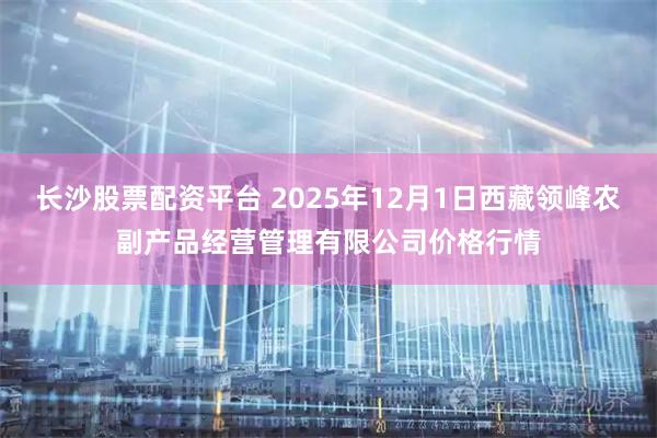 长沙股票配资平台 2025年12月1日西藏领峰农副产品经营管理有限公司价格行情