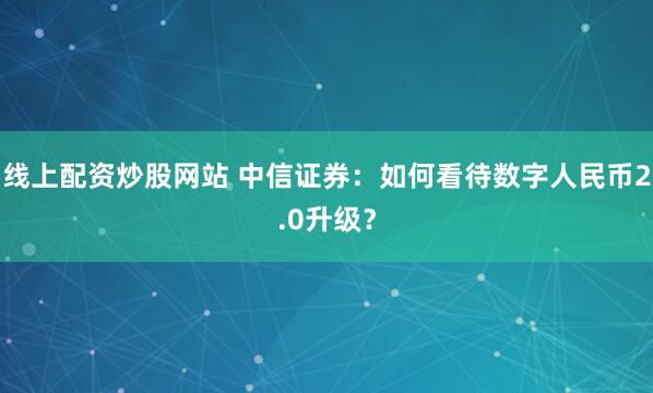 线上配资炒股网站 中信证券：如何看待数字人民币2.0升级？