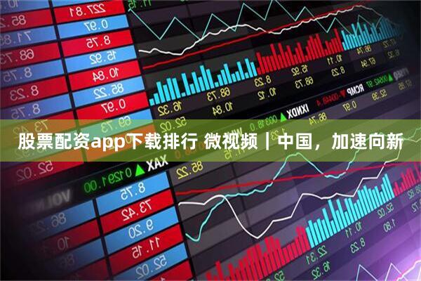股票配资app下载排行 微视频｜中国，加速向新