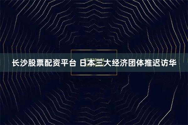 长沙股票配资平台 日本三大经济团体推迟访华