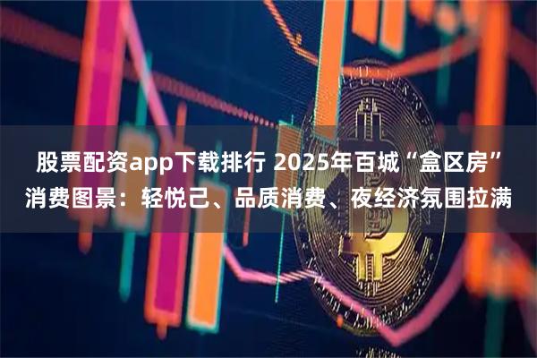 股票配资app下载排行 2025年百城“盒区房”消费图景：轻悦己、品质消费、夜经济氛围拉满