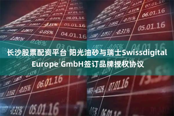 长沙股票配资平台 阳光油砂与瑞士Swissdigital Europe GmbH签订品牌授权协议