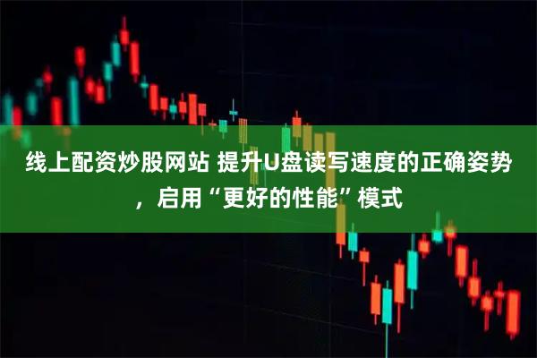 线上配资炒股网站 提升U盘读写速度的正确姿势，启用“更好的性能”模式