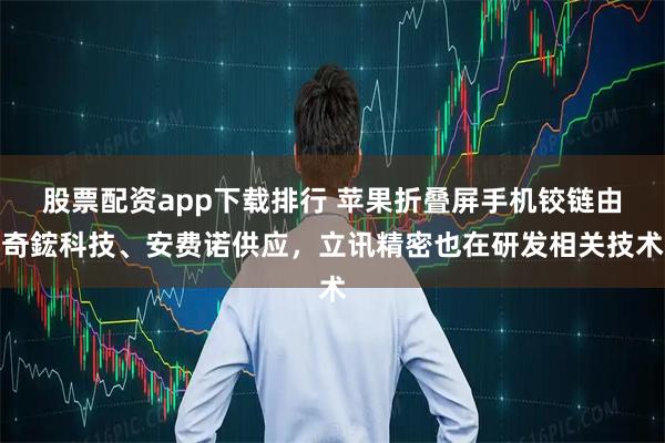 股票配资app下载排行 苹果折叠屏手机铰链由奇鋐科技、安费诺供应，立讯精密也在研发相关技术