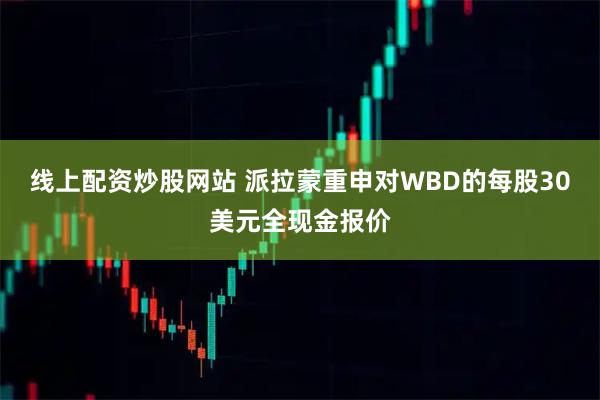 线上配资炒股网站 派拉蒙重申对WBD的每股30美元全现金报价