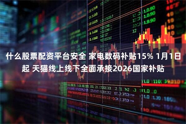 什么股票配资平台安全 家电数码补贴15% 1月1日起 天猫线上线下全面承接2026国家补贴