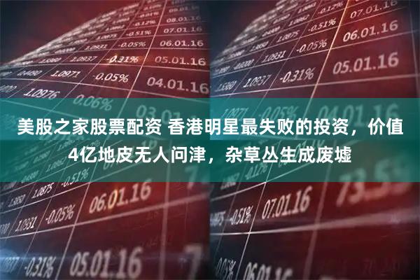 美股之家股票配资 香港明星最失败的投资，价值4亿地皮无人问津，杂草丛生成废墟