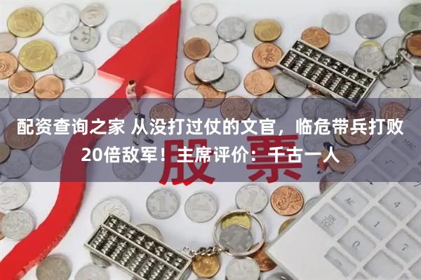 配资查询之家 从没打过仗的文官，临危带兵打败20倍敌军！主席评价：千古一人