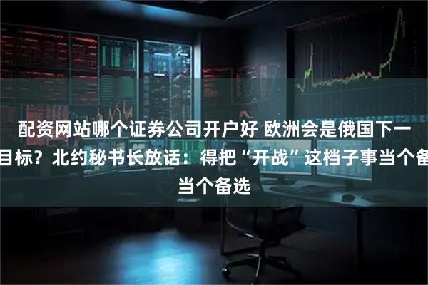 配资网站哪个证券公司开户好 欧洲会是俄国下一个目标？北约秘书长放话：得把“开战”这档子事当个备选