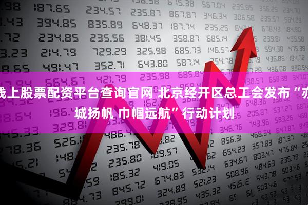 线上股票配资平台查询官网 北京经开区总工会发布“亦城扬帆 巾帼远航”行动计划