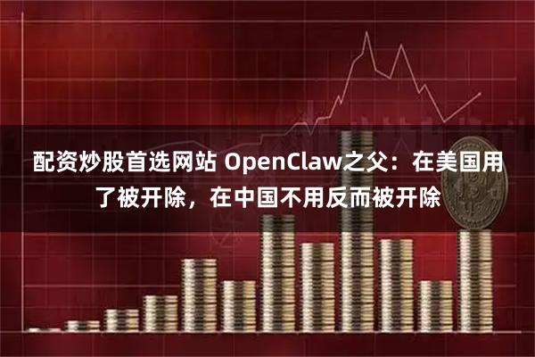 配资炒股首选网站 OpenClaw之父:在美国用了被开除,在中国不用反而被开除