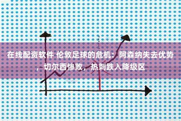 在线配资软件 伦敦足球的危机：阿森纳失去优势，切尔西惨败，热刺跌入降级区