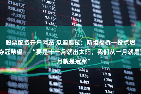 股票配资开户网站 瓜迪奥拉：斯坦福桥一役点燃曼城夺冠希望——“要是十一月就出太阳，我们从一月就是冠军”