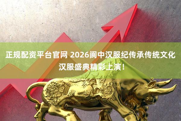 正规配资平台官网 2026阆中汉服纪传承传统文化 汉服盛典精彩上演！