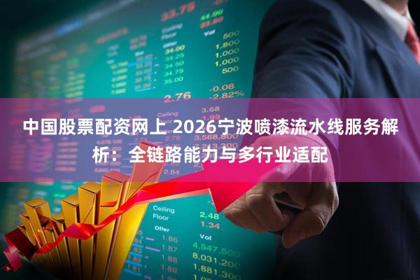 中国股票配资网上 2026宁波喷漆流水线服务解析：全链路能力与多行业适配