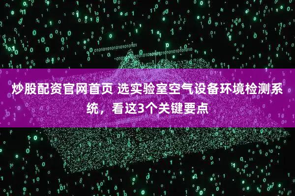 炒股配资官网首页 选实验室空气设备环境检测系统，看这3个关键要点