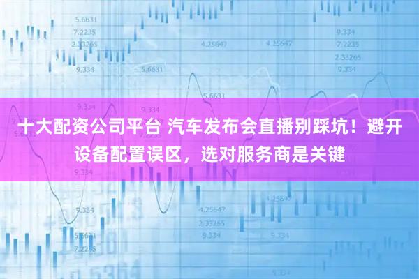 十大配资公司平台 汽车发布会直播别踩坑！避开设备配置误区，选对服务商是关键