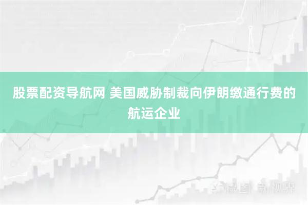 股票配资导航网 美国威胁制裁向伊朗缴通行费的航运企业