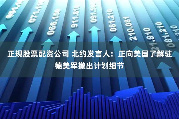 正规股票配资公司 北约发言人：正向美国了解驻德美军撤出计划细节