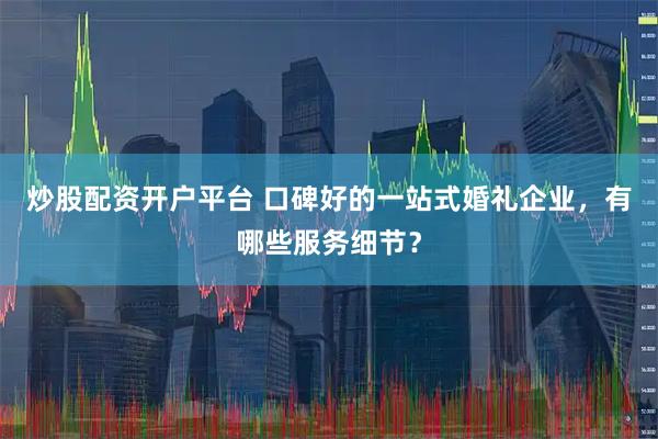 炒股配资开户平台 口碑好的一站式婚礼企业，有哪些服务细节？
