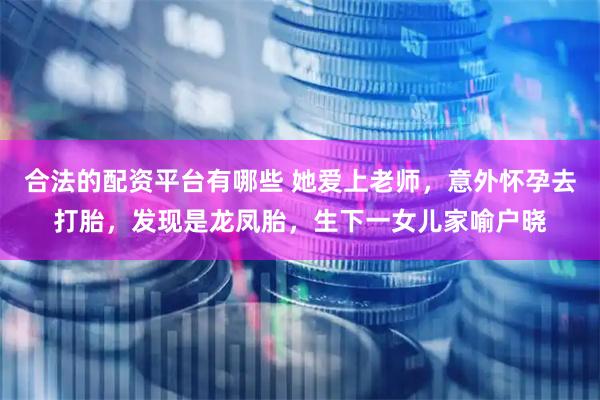 合法的配资平台有哪些 她爱上老师，意外怀孕去打胎，发现是龙凤胎，生下一女儿家喻户晓