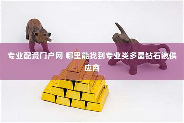 专业配资门户网 哪里能找到专业类多晶钻石液供应商