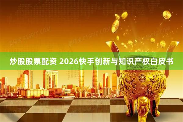 炒股股票配资 2026快手创新与知识产权白皮书