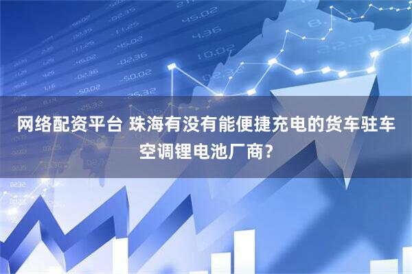 网络配资平台 珠海有没有能便捷充电的货车驻车空调锂电池厂商？