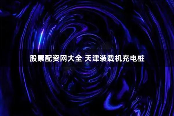 股票配资网大全 天津装载机充电桩