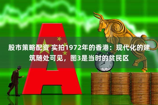 股市策略配资 实拍1972年的香港：现代化的建筑随处可见，图3是当时的贫民区