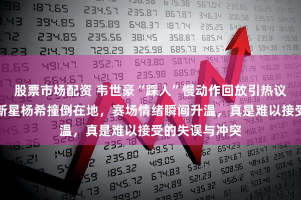 股票市场配资 韦世豪“踩人”慢动作回放引热议，直接将海港新星杨希撞倒在地，赛场情绪瞬间升温，真是难以接受的失误与冲突