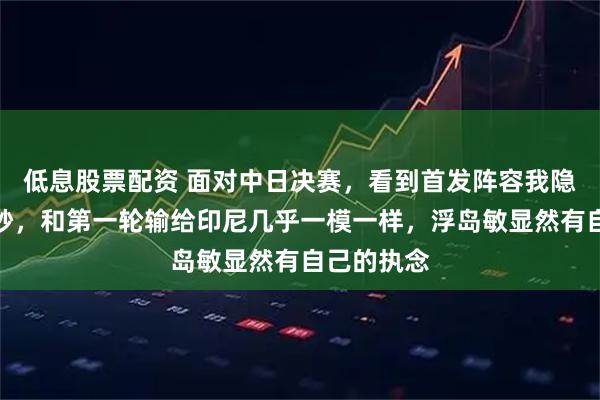低息股票配资 面对中日决赛,看到首发阵容我隐隐感到不妙,和第一轮输给印尼几乎一模一样,浮岛敏显然有自己的执念