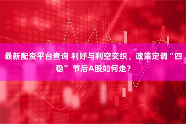 最新配资平台查询 利好与利空交织、政策定调“四稳” 节后A股如何走？