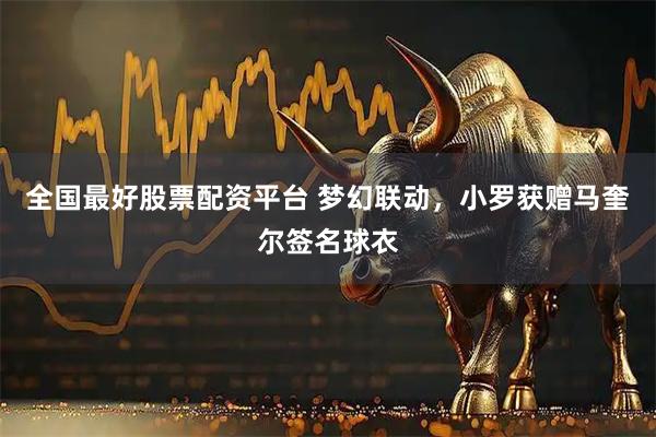 全国最好股票配资平台 梦幻联动，小罗获赠马奎尔签名球衣