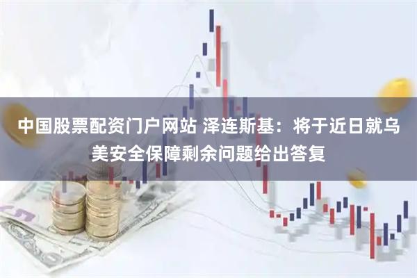 中国股票配资门户网站 泽连斯基：将于近日就乌美安全保障剩余问题给出答复