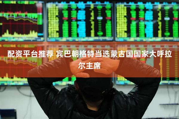 配资平台推荐 宾巴朝格特当选蒙古国国家大呼拉尔主席