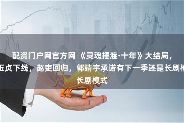 配资门户网官方网 《灵魂摆渡·十年》大结局，颜玉贞下线，赵吏回归，郭靖宇承诺有下一季还是长剧模式