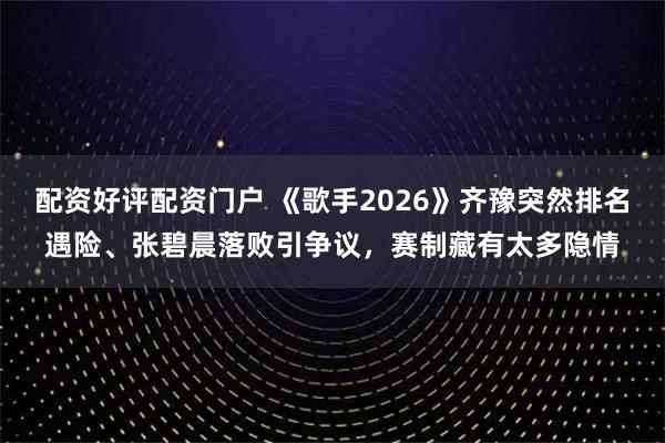 配资好评配资门户 《歌手2026》齐豫突然排名遇险、张碧晨落败引争议，赛制藏有太多隐情