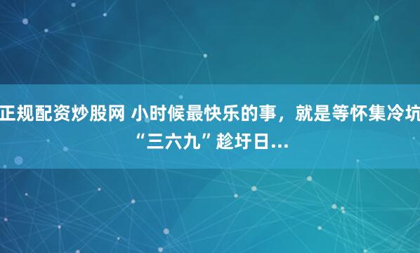 正规配资炒股网 小时候最快乐的事，就是等怀集冷坑“三六九”趁圩日...