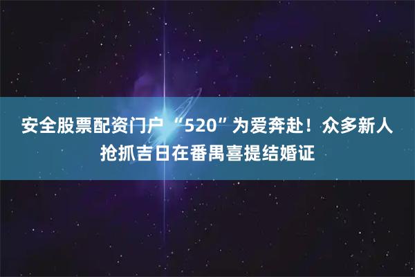 安全股票配资门户 “520”为爱奔赴！众多新人抢抓吉日在番禺喜提结婚证