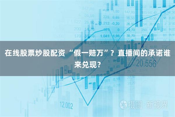 在线股票炒股配资 “假一赔万”？直播间的承诺谁来兑现？