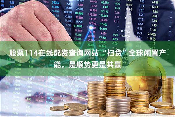 股票114在线配资查询网站 “扫货”全球闲置产能，是顺势更是共赢