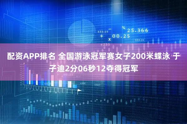 配资APP排名 全国游泳冠军赛女子200米蝶泳 于子迪2分06秒12夺得冠军