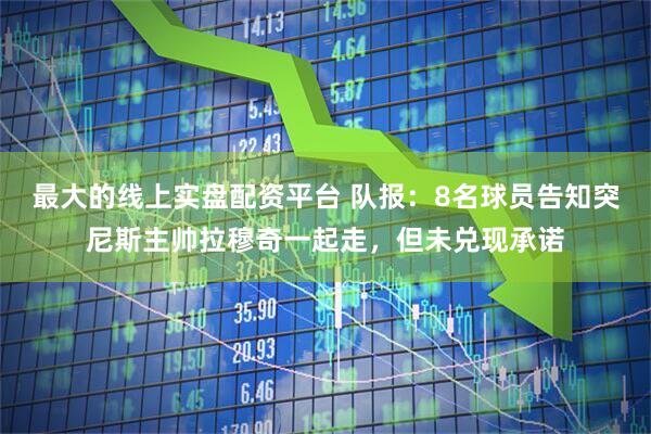 最大的线上实盘配资平台 队报：8名球员告知突尼斯主帅拉穆奇一起走，但未兑现承诺