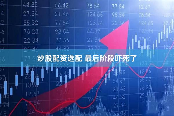 炒股配资选配 最后阶段吓死了
