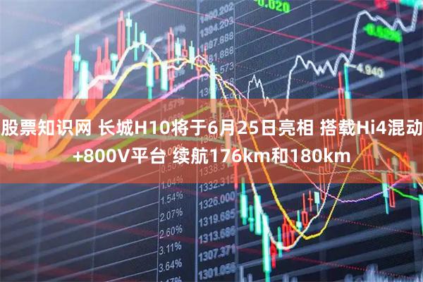 股票知识网 长城H10将于6月25日亮相 搭载Hi4混动+800V平台 续航176km和180km